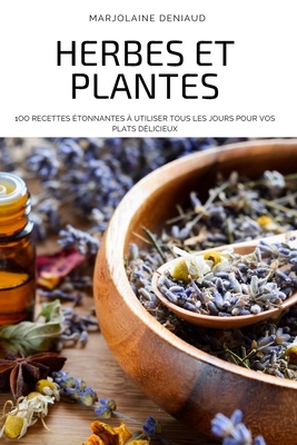 Herbes Et Plantes: 1oo Recettes Étonnantes À Utiliser Tous Les Jours Pour Vos Plats Délicieux By Marjolaine Deniaud Cover Image