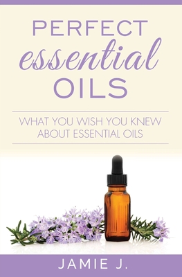 Perfect Essential Oils: What You Wish You Knew About Essential Oils Cover Image