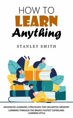 How to Learn Anything: Advanced Learning Strategies for Unlimited Memory (Learning Through the Brain's Fastest Superlinks Learning Style) By Stanley Smith Cover Image
