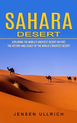 Sahara Desert: Exploring the World's Greatest Desert on Foot (The History and Legacy of the World's Greatest Desert) By Jensen Ullrich Cover Image
