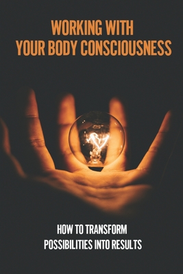 Working With Your Body Consciousness: How To Transform Possibilities Into Results: How You Can Change Your Identity Cover Image