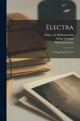 Electra: a Tragedy in One Act By Hugo Von 1874-1929 Hofmannsthal, Arthur 1865-1945 Symons, Richard 1864-1949 Elektra Strauss (Created by) Cover Image