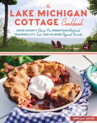 The Lake Michigan Cottage Cookbook: Door County Cherry Pie, Sheboygan Bratwurst, Traverse City Trout, and 115 More Regional Favorites By Amelia Levin Cover Image