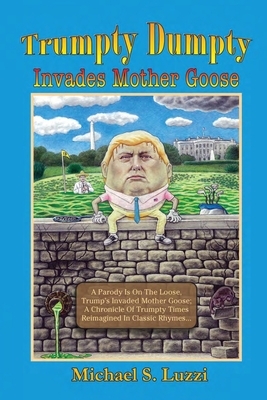 Trumpty Dumpty Invades Mother Goose: A Parody Is On The Loose, Trump's Invaded Mother Goose; A Chronicle Of Trumpty Times Reimagined In Classic Rhymes