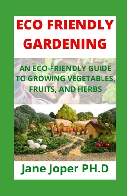 Eco Friendly Gardening: An Eco-Friendly Guide to Growing Vegetables, Fruits, and Herbs By Jane Joper Cover Image