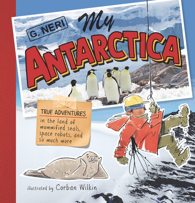 My Antarctica: True Adventures in the Land of Mummified Seals, Space Robots, and So Much More By G. Neri, Corban Wilkin (Illustrator) Cover Image