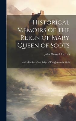 Historical Memoirs of the Reign of Mary Queen of Scots: And a Portion of the Reign of King James the Sixth By John Maxwell Herries Cover Image