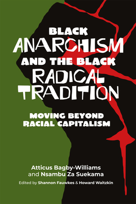 Black Anarchism and the Black Radical Tradition: Moving Beyond Racial Capitalism By Atticus Bagby-Williams, Nsambu Za Suekama, Shannon Fawkes (Editor) Cover Image