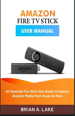 Amazon Fire TV Stick User Manual: An Essential Fire Stick User Guide to Explore Amazon Media from Soups to Nuts Cover Image
