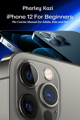 iPhone 12 For Beginners: The Concise Manual For Adults, Kids and Pro Cover Image