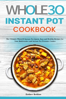 The Whole30 Instant Pot Cookbook: The Ultimate Whole30 Instant Pot Quick, Easy and Healthy Recipes for Your Multicooker and Instant Pot Pressure Cooke By Esther Rollins Cover Image