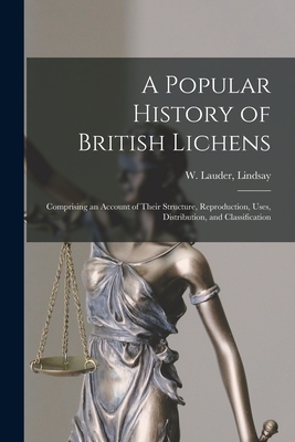 A Popular History of British Lichens [microform]: Comprising an Account of Their Structure, Reproduction, Uses, Distribution, and Classification By W. Lauder (William Lauder) Lindsay (Created by) Cover Image