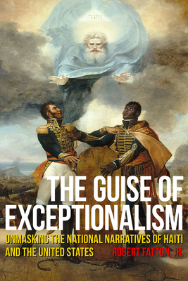 The Guise of Exceptionalism: Unmasking the National Narratives of Haiti and the United States (Critical Caribbean Studies) By Robert Fatton, Jr. Cover Image