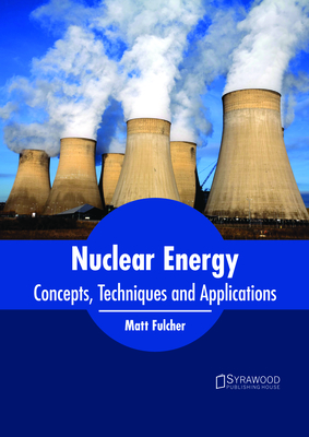 Nuclear Energy: Concepts, Techniques and Applications By Matt Fulcher (Editor) Cover Image