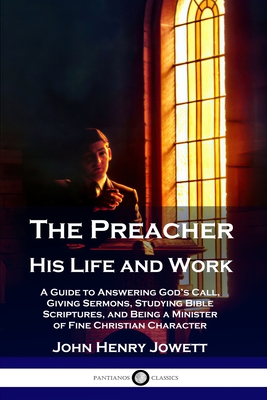 The Preacher, His Life and Work: A Guide to Answering God's Call, Giving Sermons, Studying Bible Scriptures, and Being a Minister of Fine Christian Ch By John Henry Jowett Cover Image