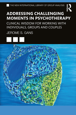 Addressing Challenging Moments in Psychotherapy: Clinical Wisdom for Working with Individuals, Groups and Couples (New International Library of Group Analysis) By Jerome S. Gans Cover Image