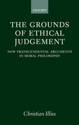 The Grounds of Ethical Judgement: New Transcendental Arguments in Moral Philosophy (Oxford Philosophical Monographs)