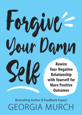 Forgive Your Damn Self: Rewire Your Negative Relationship with Yourself for More Positive Outcomes