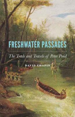 Freshwater Passages: The Trade and Travels of Peter Pond By David Chapin Cover Image