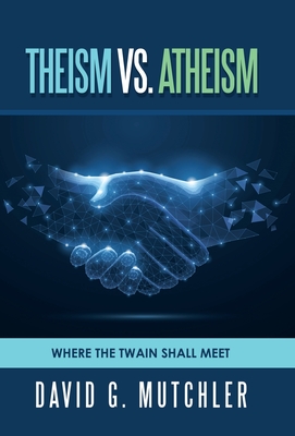 Theism Vs. Atheism: Where the Twain Shall Meet By David G. Mutchler Cover Image