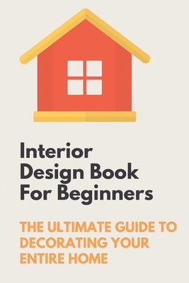 Interior Design Book For Beginners: The Ultimate Guide To Decorating Your Entire Home: Apartment Interior Design Guide By Lawanda Aherns Cover Image