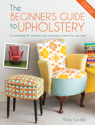 The Beginner's Guide to Upholstery: 10 Achievable DIY Upholstery and Reupholstery Projects for Your Home By Vicky Grubb Cover Image