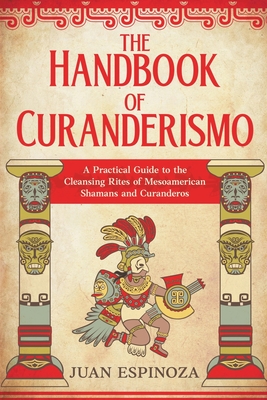 The Handbook of Curanderismo: A Practical Guide to the Cleansing Rites of Mesoamerican Shamans and Curanderos By Juan Espinoza Cover Image