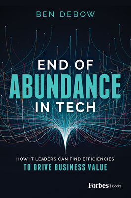 End of Abundance in Tech: How It Leaders Can Find Efficiencies to Drive Business Value By Ben Debow Cover Image