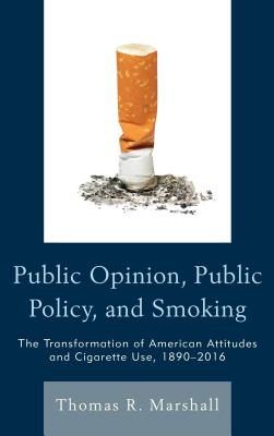 Public Opinion, Public Policy, and Smoking: The Transformation of American Attitudes and Cigarette Use, 1890-2016 By Thomas R. Marshall Cover Image
