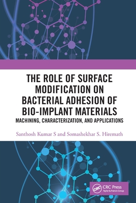 The Role of Surface Modification on Bacterial Adhesion of Bio-implant Materials: Machining, Characterization, and Applications By Santhosh Kumar S., Somashekhar S. Hiremath Cover Image