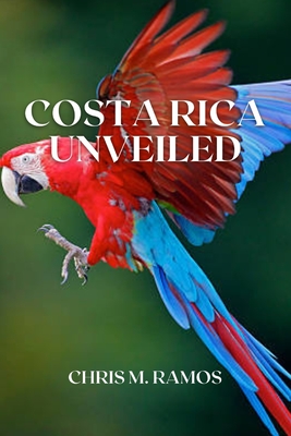 Costa Rica Unveiled: A Comprehensive Guide to the Natural Wonders and Cultural Treasures By Chris M. Ramos Cover Image
