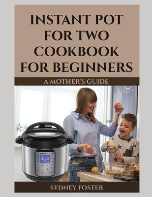 Instant Pot for Two Cookbook for Beginners: A Mother's Guide By Alice Reed (Editor), Kayla Jane Newman (Introduction by), Sydney Foster Cover Image