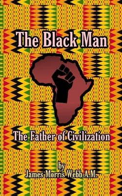 The Black Man: The Father of Civilization By James Morris Webb a. M. Cover Image