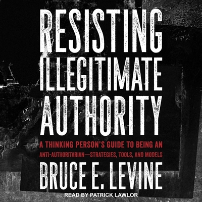 Resisting Illegitimate Authority: A Thinking Person's Guide to Being an Anti-Authoritarian--Strategies, Tools, and Models Cover Image