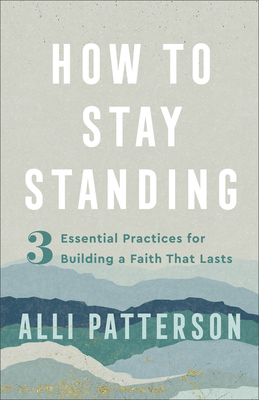 How to Stay Standing: 3 Essential Practices for Building a Faith That Lasts By Alli Patterson Cover Image