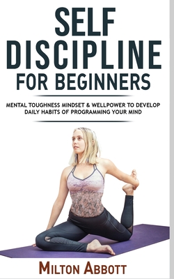 Self-Discipline for Beginners: Achieve Your Goals, Mastering Yourself with No Excuses and Procrastination! Mental Toughness Mindset and Willpower to By Milton Abbott Cover Image