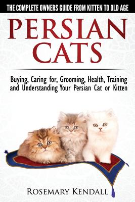 Persian Cats - The Complete Owners Guide from Kitten to Old Age. Buying, Caring For, Grooming, Health, Training and Understanding Your Persian Cat By Rosemary Kendall Cover Image