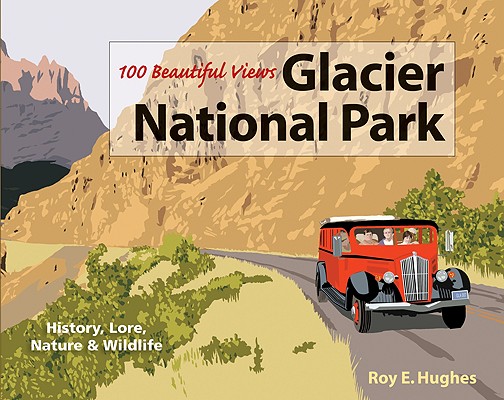 100 Beautiful Views of Glacier National Park By Roy E. Hughes Cover Image