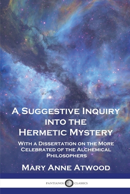 A Suggestive Inquiry Into the Hermetic Mystery: With a Dissertation on the More Celebrated of the Alchemical Philosophers Cover Image
