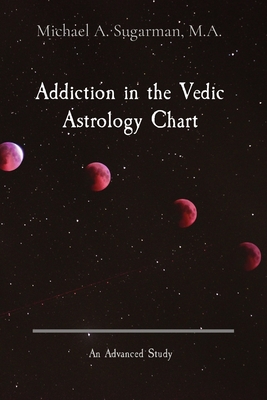 Addiction in the Vedic Astrology Chart: An Advanced Study By Michael A. Sugarman, Cora J. Sugarman (Editor) Cover Image