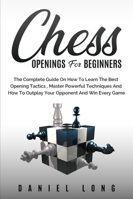 Chess Openings for Beginners: The Complete Guide On How To Learn The Best Opening Tactics, Master Powerful Techniques And How To Outplay Your Oppone Cover Image