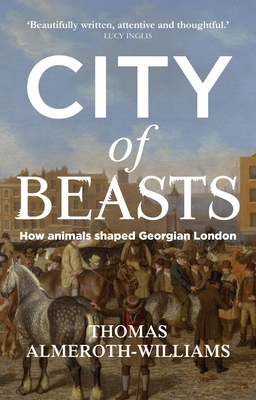 City of Beasts: How Animals Shaped Georgian London (Manchester University Press)