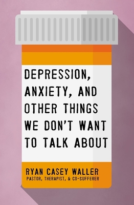 Depression, Anxiety, and Other Things We Don't Want to Talk about By Ryan Casey Waller Cover Image