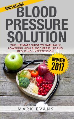 Blood Pressure: Blood Pressure Solution: The Ultimate Guide to Naturally Lowering High Blood Pressure and Reducing Hypertension By Mark Evans Cover Image