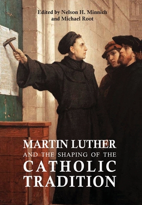 Martin Luther and the Shaping of the Catholic Tradition By Nelson H. Minnich (Editor), Michael Root (Editor) Cover Image