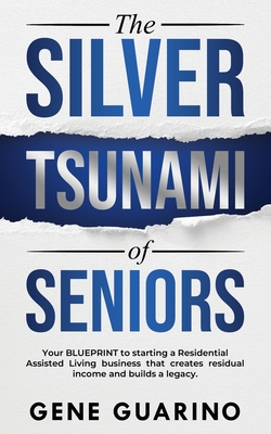 The Silver Tsunami of Seniors: Your BLUEPRINT to starting a Residential Assisted Living business that creates residual income and builds a legacy By Gene Guarino Cover Image