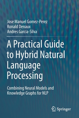 A Practical Guide to Hybrid Natural Language Processing: Combining Neural Models and Knowledge Graphs for Nlp By Jose Manuel Gomez-Perez, Ronald Denaux, Andres Garcia-Silva Cover Image