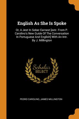 English as She Is Spoke: Or, a Jest in Sober Earnest [extr. from P. Carolino's New Guide of the Conversation in Portuguese and English] with an