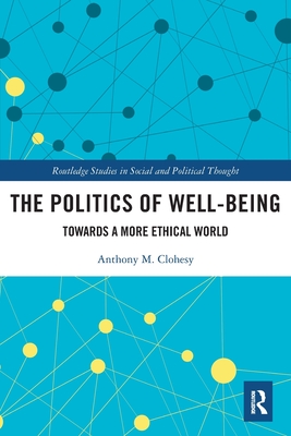 The Politics of Well-Being: Towards a More Ethical World (Routledge Studies in Social and Political Thought) By Anthony M. Clohesy Cover Image