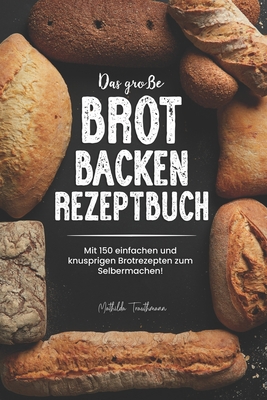 Das große Brot Backen Rezeptbuch: Mit 150 einfachen und knusprigen Brotrezepten zum Selbermachen! By Mathilda Trauthmann Cover Image